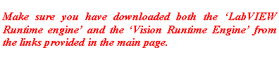 Text Box: Make sure you have downloaded both the LabVIEW Runtime engine and the Vision Runtime Engine from the links provided in the main page.